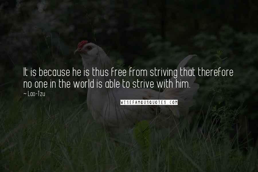 Lao-Tzu Quotes: It is because he is thus free from striving that therefore no one in the world is able to strive with him.