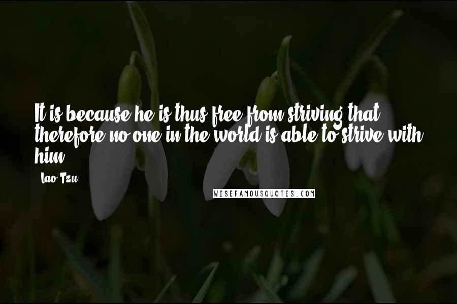 Lao-Tzu Quotes: It is because he is thus free from striving that therefore no one in the world is able to strive with him.