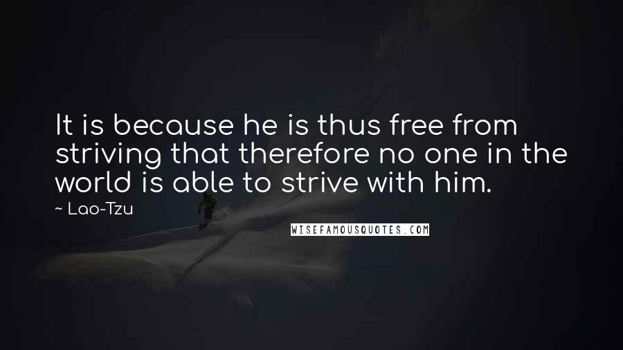 Lao-Tzu Quotes: It is because he is thus free from striving that therefore no one in the world is able to strive with him.