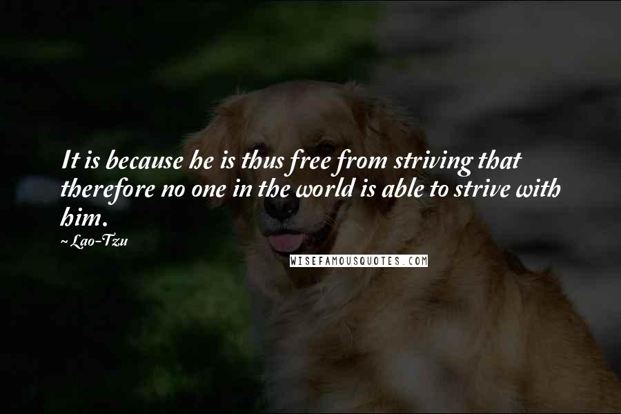 Lao-Tzu Quotes: It is because he is thus free from striving that therefore no one in the world is able to strive with him.