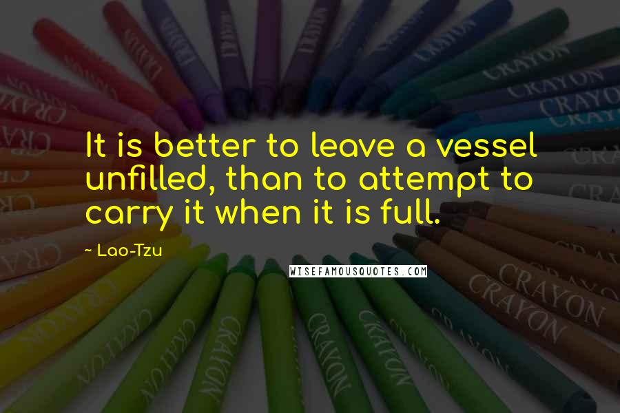 Lao-Tzu Quotes: It is better to leave a vessel unfilled, than to attempt to carry it when it is full.