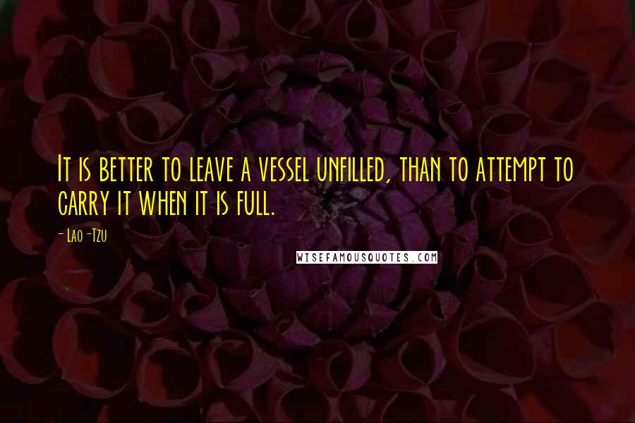 Lao-Tzu Quotes: It is better to leave a vessel unfilled, than to attempt to carry it when it is full.