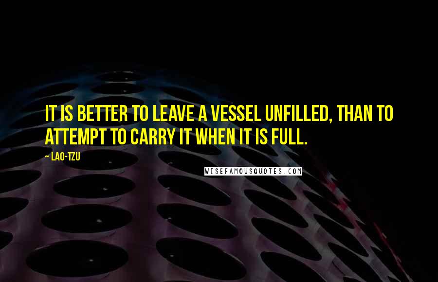 Lao-Tzu Quotes: It is better to leave a vessel unfilled, than to attempt to carry it when it is full.