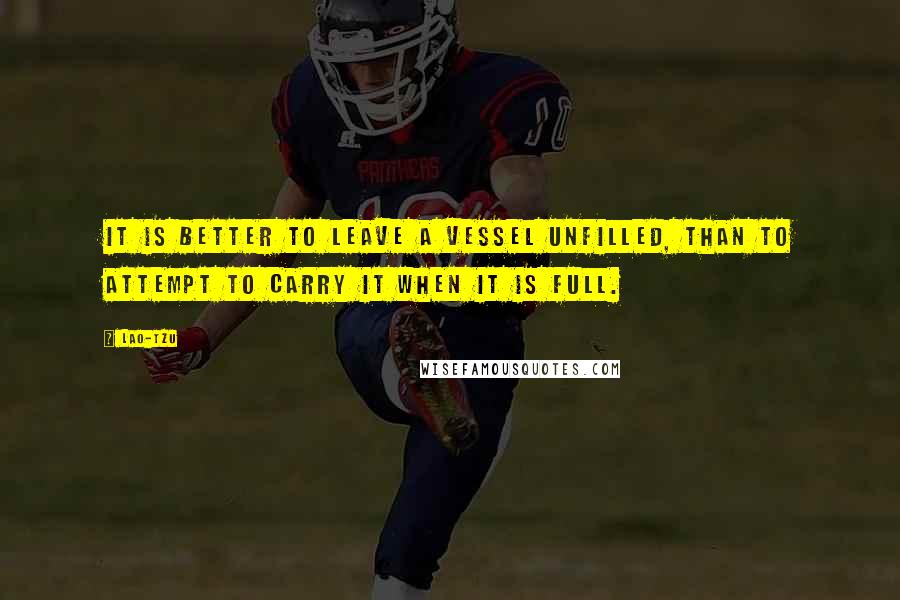 Lao-Tzu Quotes: It is better to leave a vessel unfilled, than to attempt to carry it when it is full.