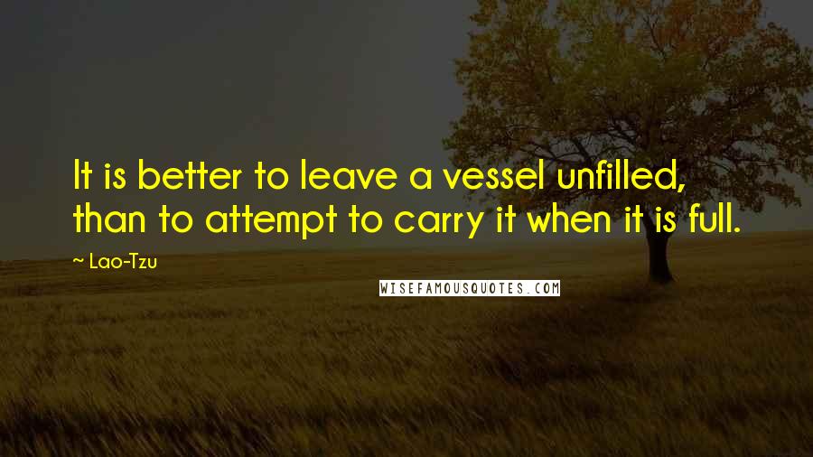 Lao-Tzu Quotes: It is better to leave a vessel unfilled, than to attempt to carry it when it is full.