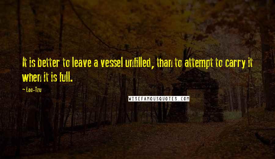 Lao-Tzu Quotes: It is better to leave a vessel unfilled, than to attempt to carry it when it is full.
