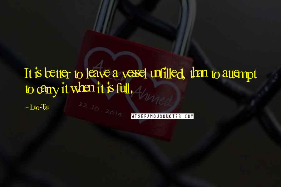 Lao-Tzu Quotes: It is better to leave a vessel unfilled, than to attempt to carry it when it is full.