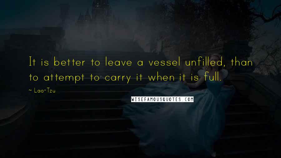 Lao-Tzu Quotes: It is better to leave a vessel unfilled, than to attempt to carry it when it is full.