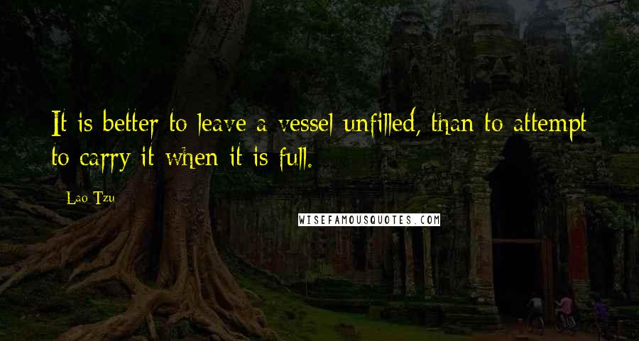 Lao-Tzu Quotes: It is better to leave a vessel unfilled, than to attempt to carry it when it is full.