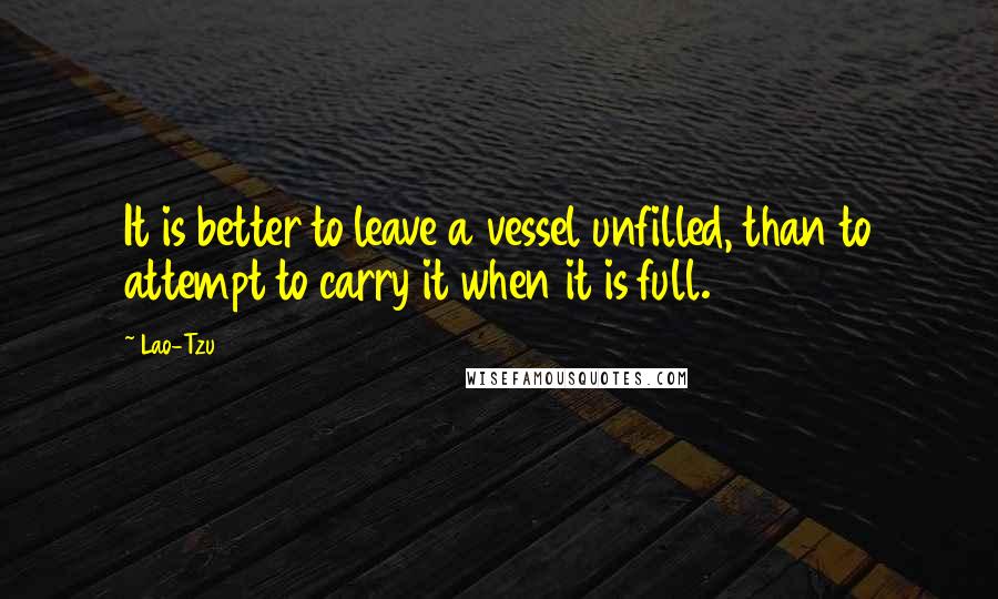 Lao-Tzu Quotes: It is better to leave a vessel unfilled, than to attempt to carry it when it is full.