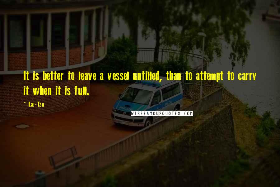 Lao-Tzu Quotes: It is better to leave a vessel unfilled, than to attempt to carry it when it is full.