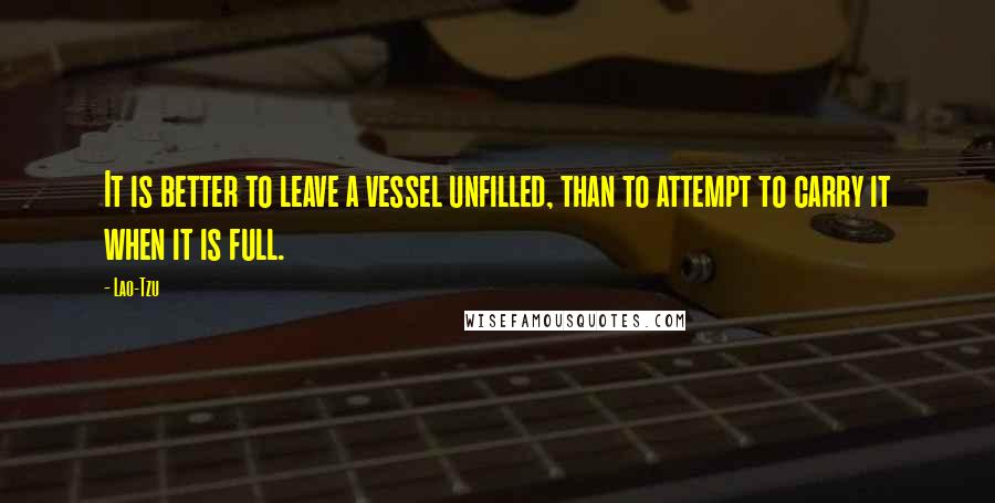 Lao-Tzu Quotes: It is better to leave a vessel unfilled, than to attempt to carry it when it is full.