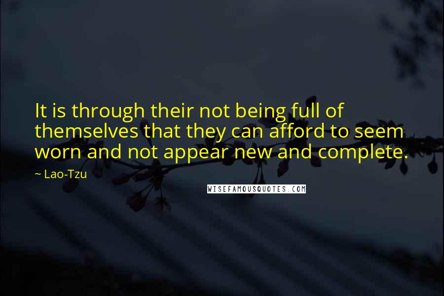Lao-Tzu Quotes: It is through their not being full of themselves that they can afford to seem worn and not appear new and complete.