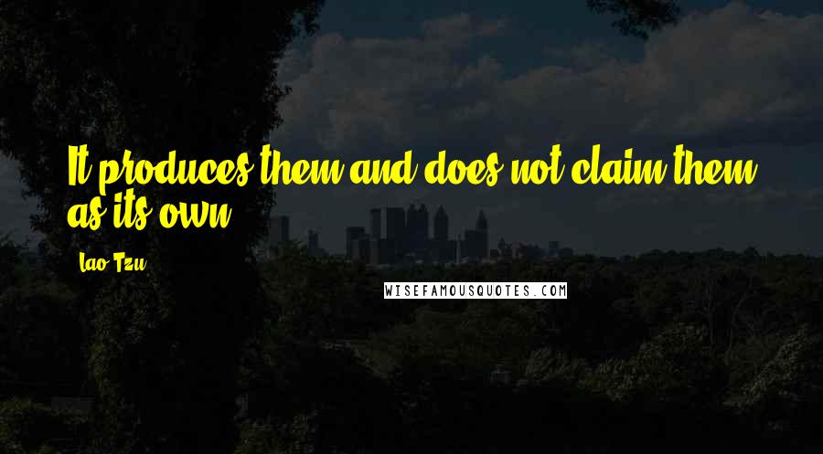 Lao-Tzu Quotes: It produces them and does not claim them as its own;