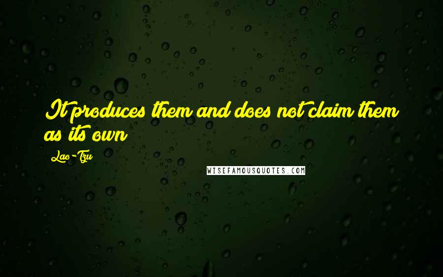 Lao-Tzu Quotes: It produces them and does not claim them as its own;