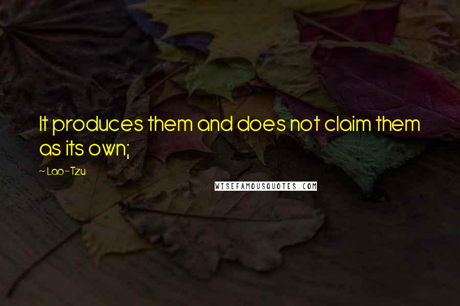 Lao-Tzu Quotes: It produces them and does not claim them as its own;
