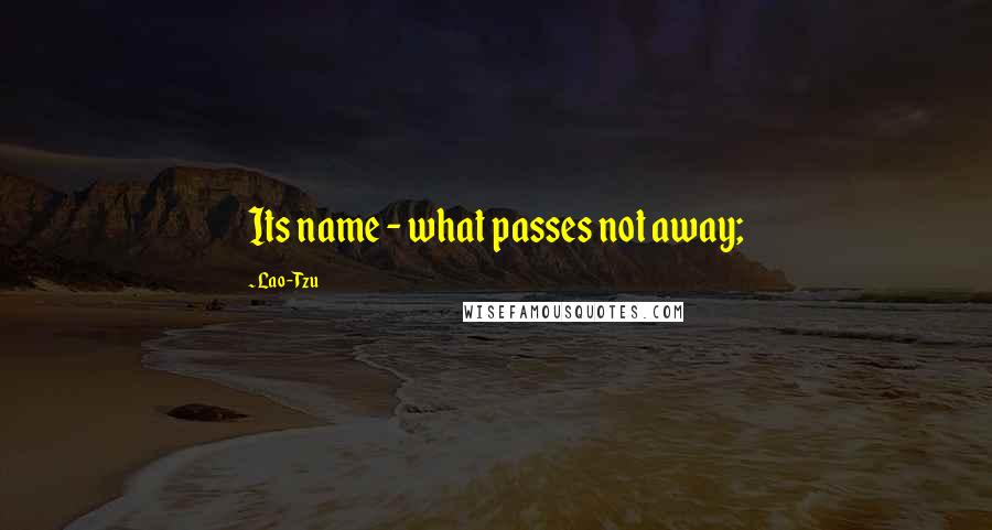 Lao-Tzu Quotes: Its name - what passes not away;