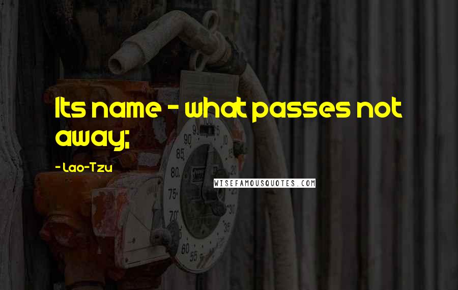 Lao-Tzu Quotes: Its name - what passes not away;