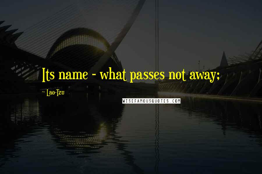 Lao-Tzu Quotes: Its name - what passes not away;