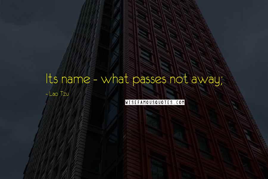 Lao-Tzu Quotes: Its name - what passes not away;