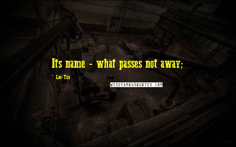 Lao-Tzu Quotes: Its name - what passes not away;