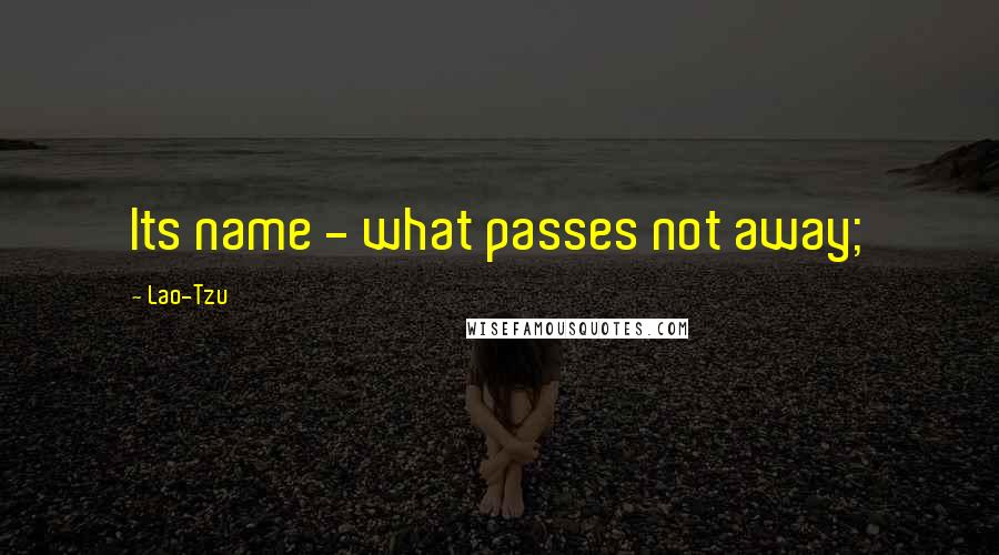 Lao-Tzu Quotes: Its name - what passes not away;