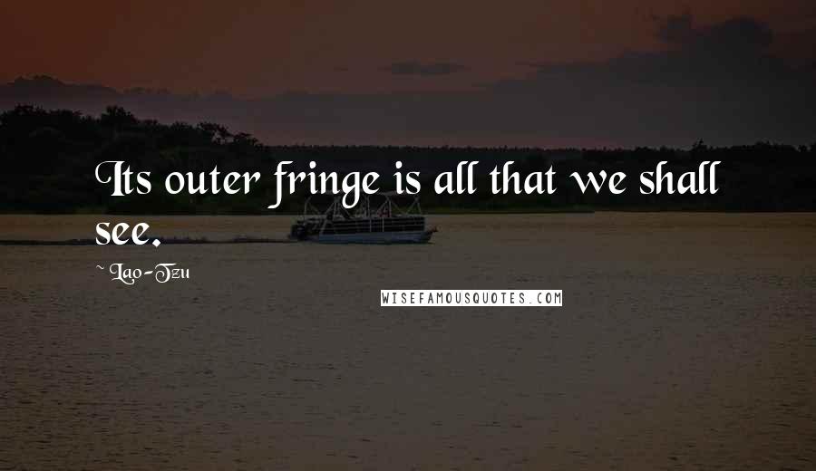 Lao-Tzu Quotes: Its outer fringe is all that we shall see.