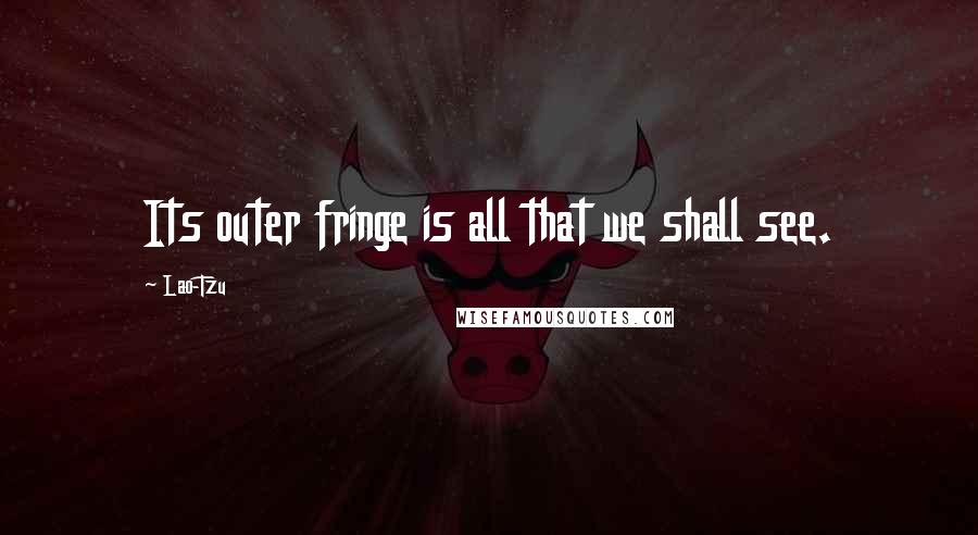Lao-Tzu Quotes: Its outer fringe is all that we shall see.