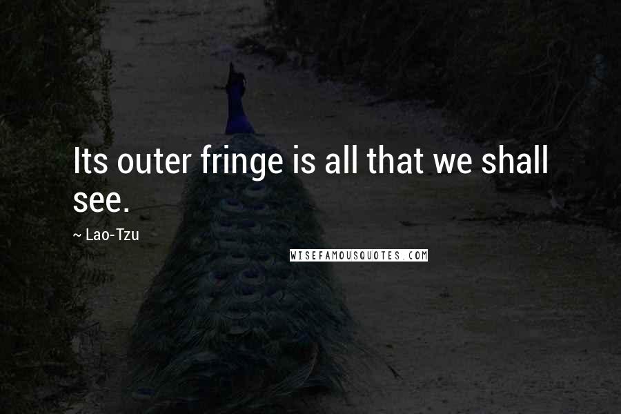 Lao-Tzu Quotes: Its outer fringe is all that we shall see.