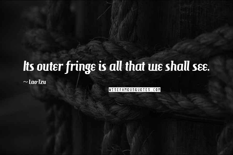 Lao-Tzu Quotes: Its outer fringe is all that we shall see.