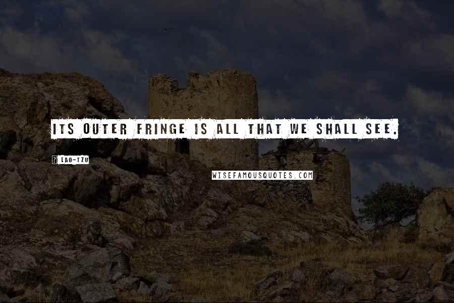 Lao-Tzu Quotes: Its outer fringe is all that we shall see.