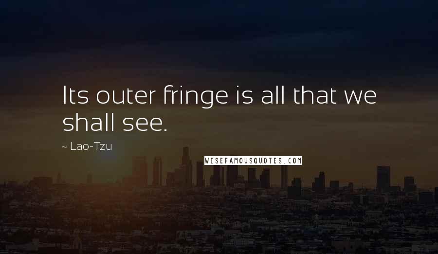 Lao-Tzu Quotes: Its outer fringe is all that we shall see.