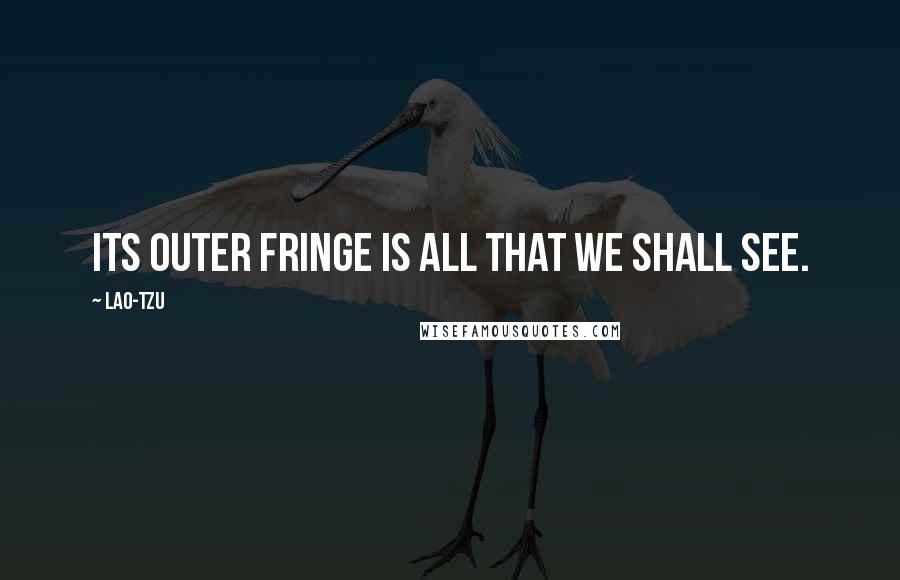 Lao-Tzu Quotes: Its outer fringe is all that we shall see.
