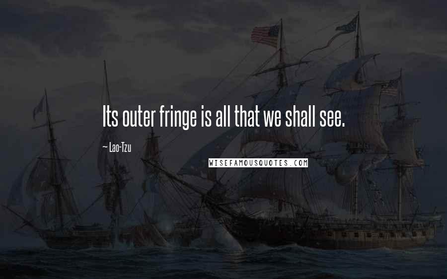 Lao-Tzu Quotes: Its outer fringe is all that we shall see.