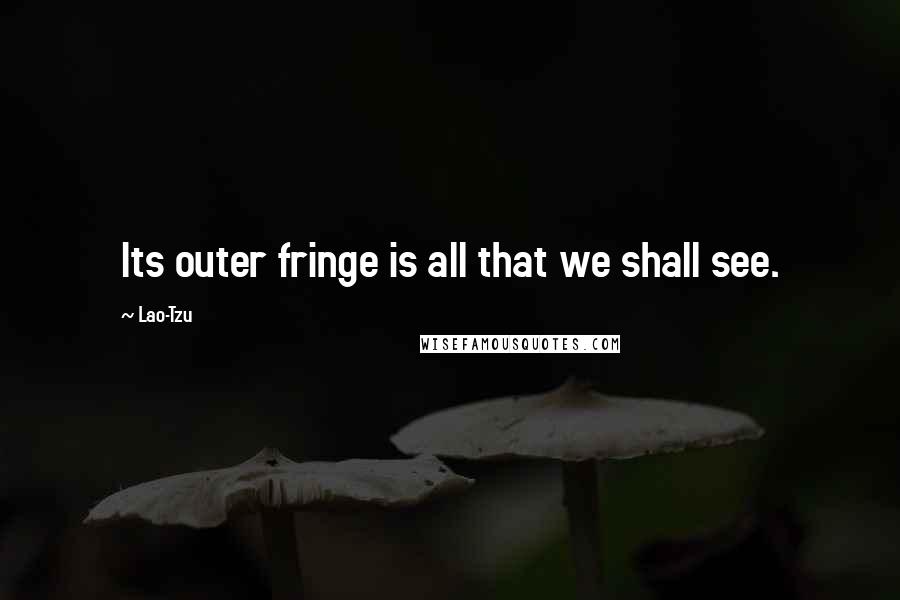 Lao-Tzu Quotes: Its outer fringe is all that we shall see.
