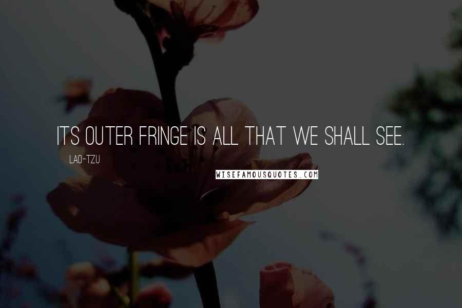Lao-Tzu Quotes: Its outer fringe is all that we shall see.