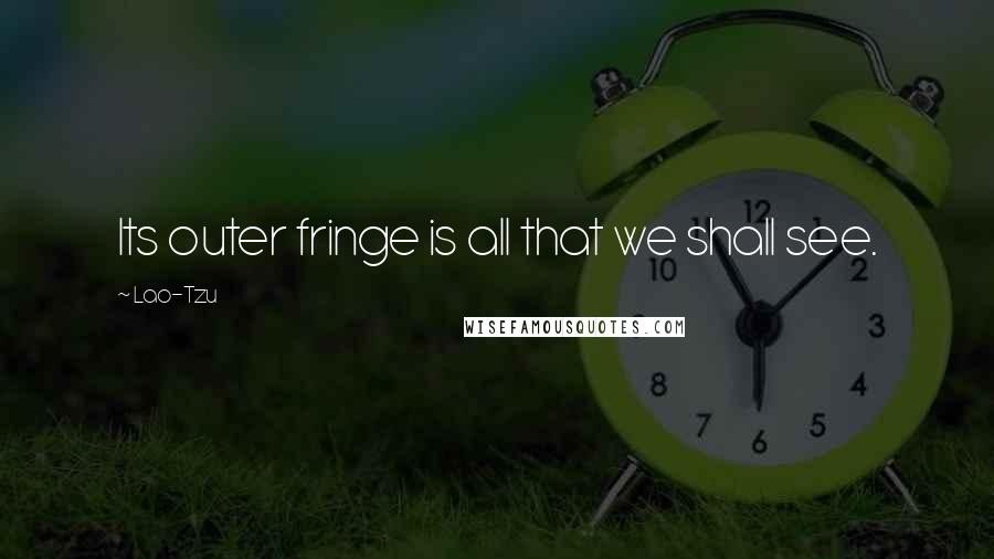 Lao-Tzu Quotes: Its outer fringe is all that we shall see.
