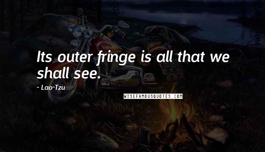 Lao-Tzu Quotes: Its outer fringe is all that we shall see.