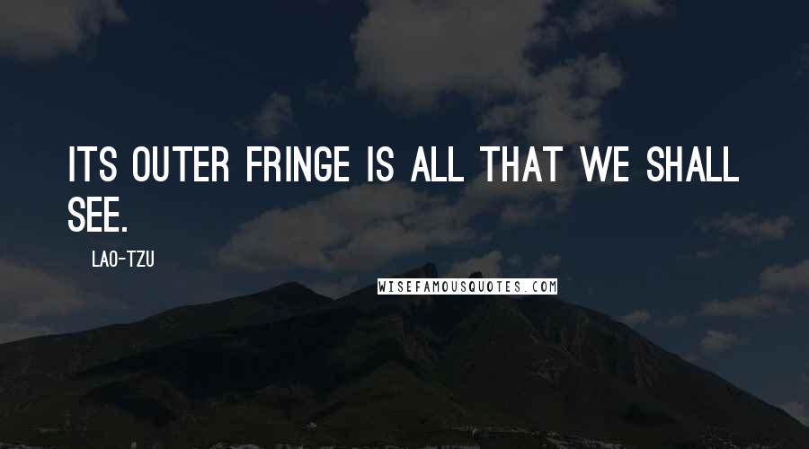 Lao-Tzu Quotes: Its outer fringe is all that we shall see.