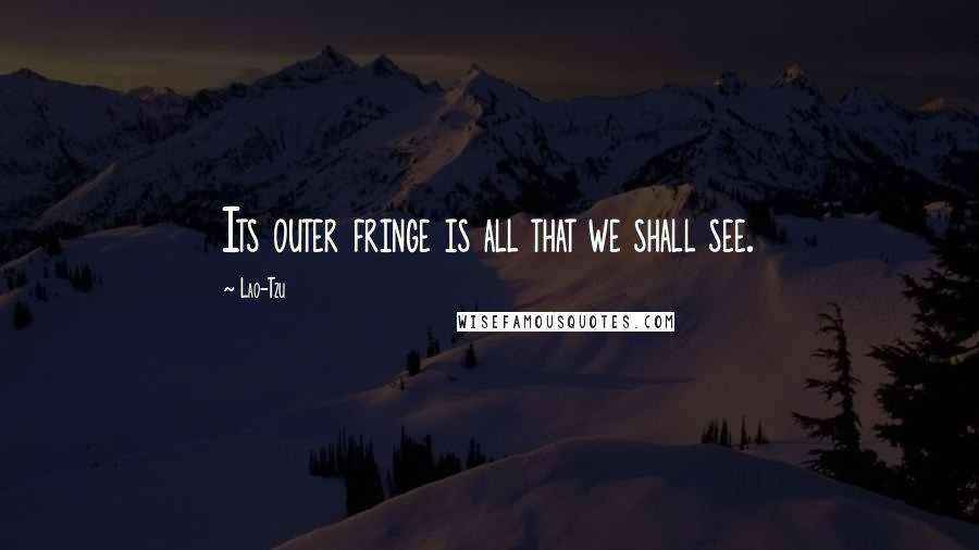 Lao-Tzu Quotes: Its outer fringe is all that we shall see.