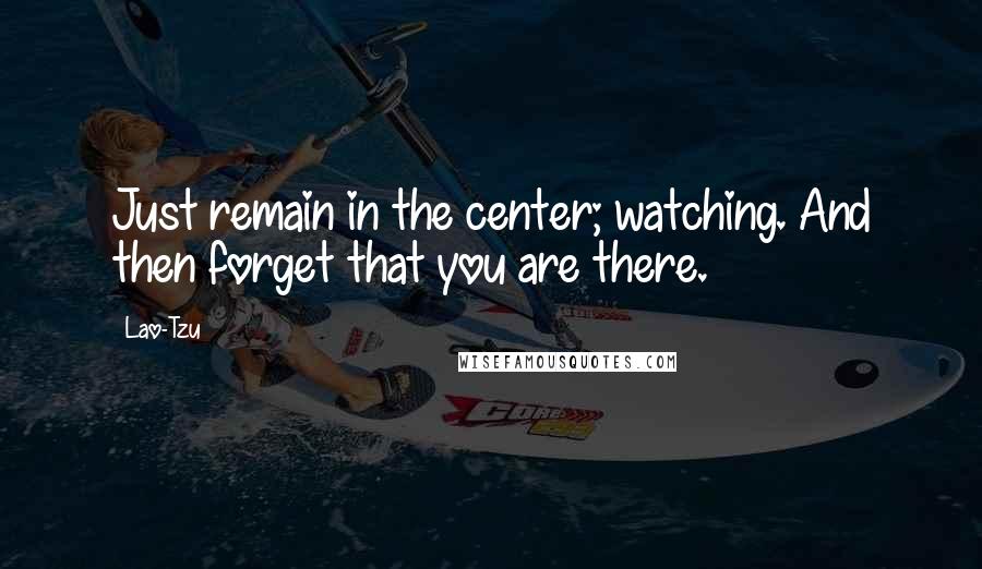 Lao-Tzu Quotes: Just remain in the center; watching. And then forget that you are there.