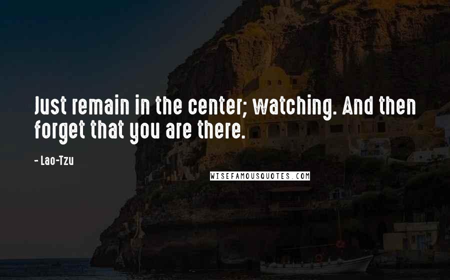 Lao-Tzu Quotes: Just remain in the center; watching. And then forget that you are there.