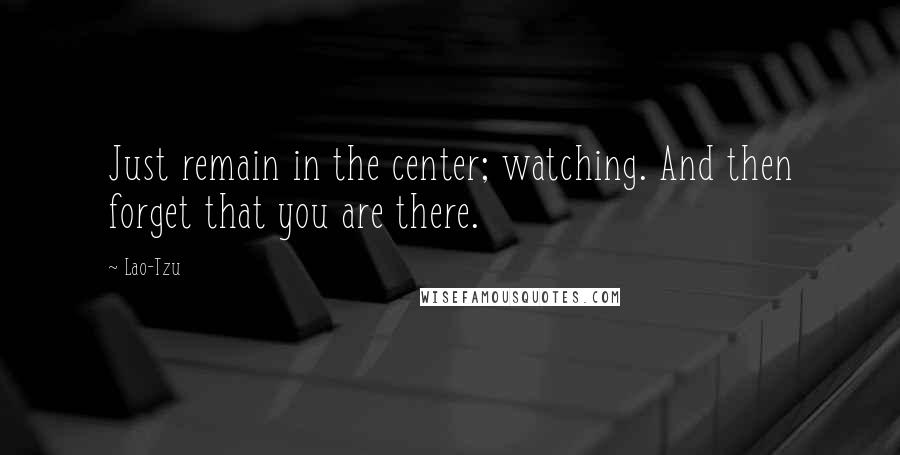 Lao-Tzu Quotes: Just remain in the center; watching. And then forget that you are there.