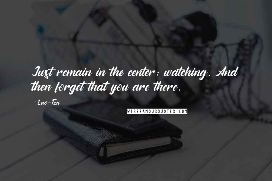 Lao-Tzu Quotes: Just remain in the center; watching. And then forget that you are there.