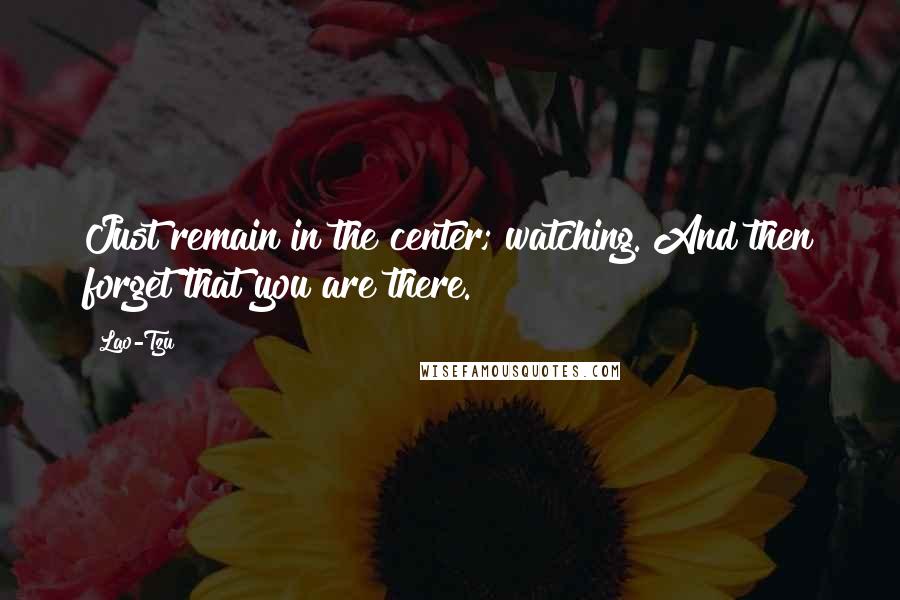 Lao-Tzu Quotes: Just remain in the center; watching. And then forget that you are there.