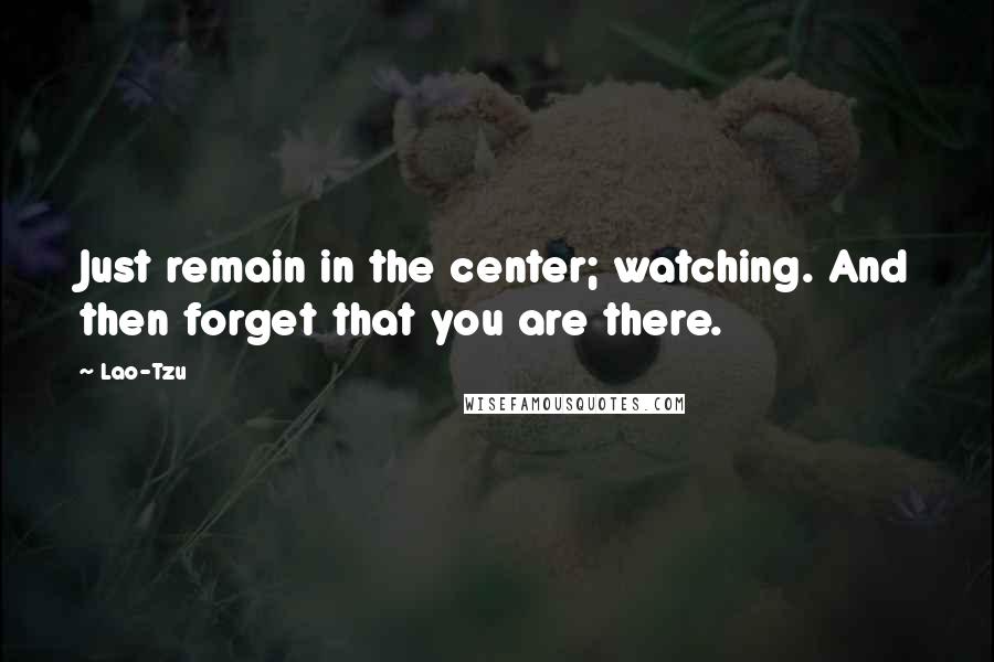 Lao-Tzu Quotes: Just remain in the center; watching. And then forget that you are there.