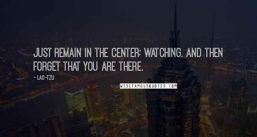 Lao-Tzu Quotes: Just remain in the center; watching. And then forget that you are there.