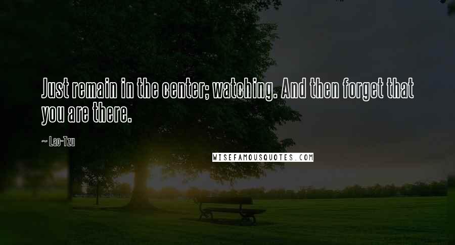 Lao-Tzu Quotes: Just remain in the center; watching. And then forget that you are there.