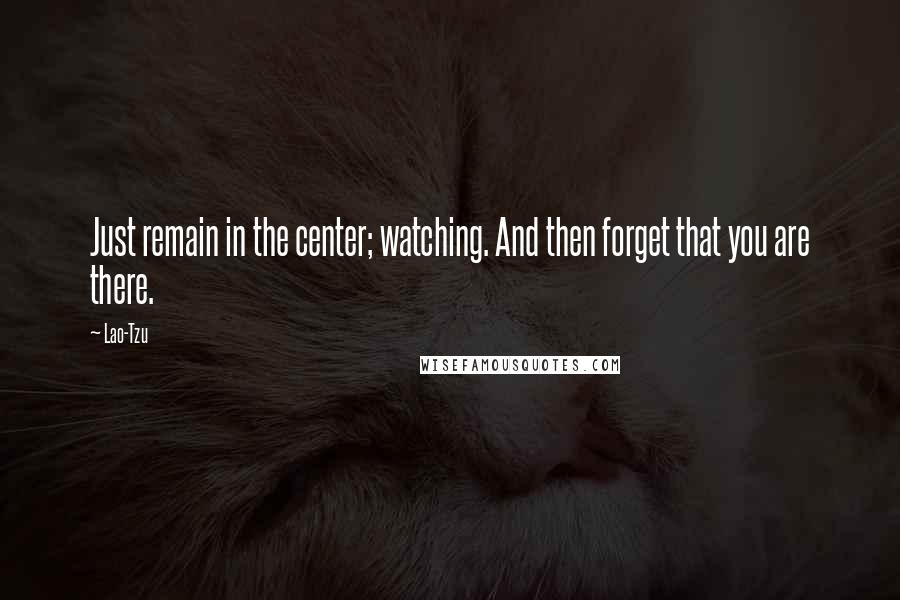 Lao-Tzu Quotes: Just remain in the center; watching. And then forget that you are there.