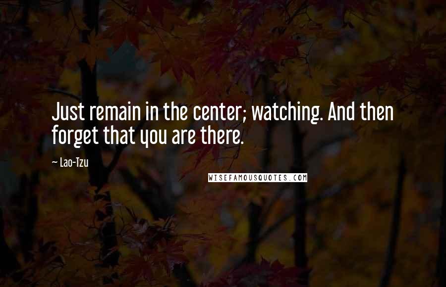 Lao-Tzu Quotes: Just remain in the center; watching. And then forget that you are there.